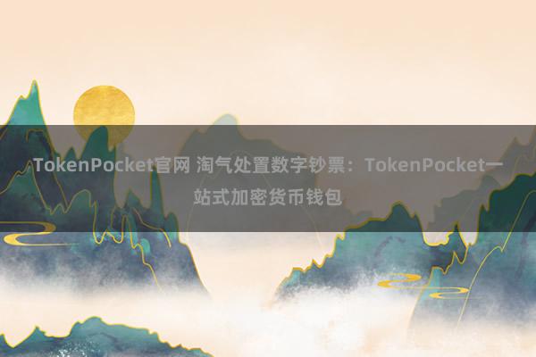 TokenPocket官网 淘气处置数字钞票：TokenPocket一站式加密货币钱包