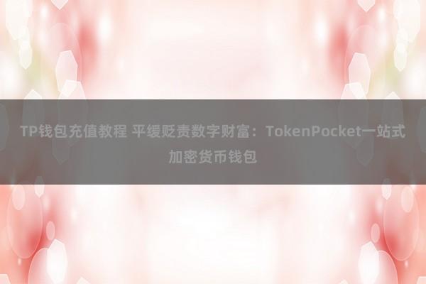 TP钱包充值教程 平缓贬责数字财富：TokenPocket一站式加密货币钱包