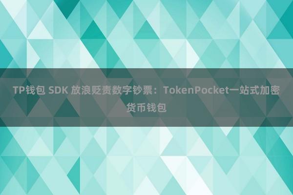 TP钱包 SDK 放浪贬责数字钞票：TokenPocket一站式加密货币钱包