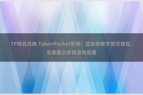 TP钱包兑换 TokenPocket官网：区块链数字货币钱包，全面复古多链金钱处置