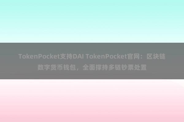 TokenPocket支持DAI TokenPocket官网：区块链数字货币钱包，全面撑持多链钞票处置