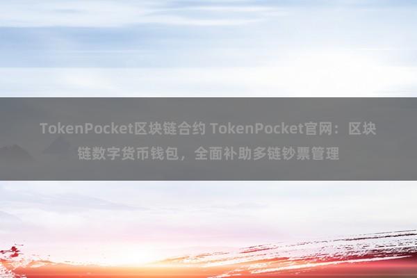 TokenPocket区块链合约 TokenPocket官网：区块链数字货币钱包，全面补助多链钞票管理