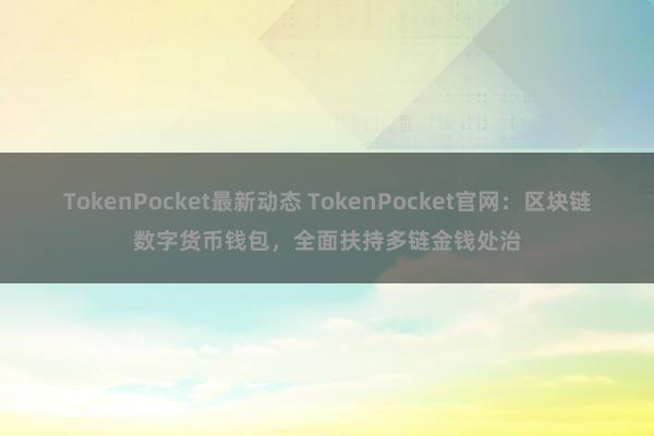 TokenPocket最新动态 TokenPocket官网：区块链数字货币钱包，全面扶持多链金钱处治